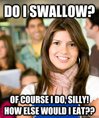 do i swallow? of course i do, silly!  how else would i eat??  Sheltered College Freshman