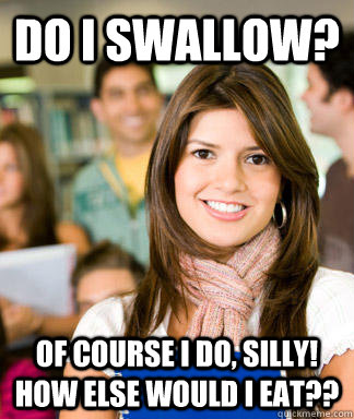 do i swallow? of course i do, silly!  how else would i eat?? - do i swallow? of course i do, silly!  how else would i eat??  Sheltered College Freshman