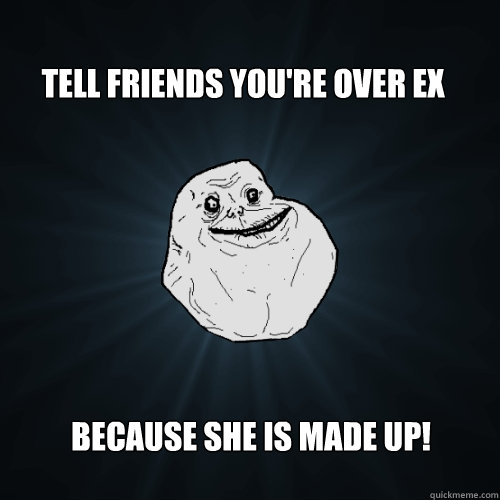 tell friends you're over ex because she is made UP!  Forever Alone