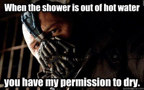 When the shower is out of hot water you have my permission to dry. - When the shower is out of hot water you have my permission to dry.  Versatile Bane