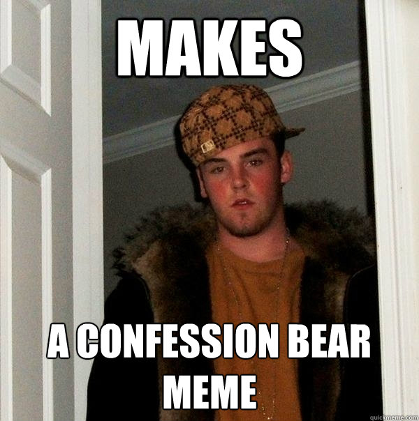 makes a confession bear meme   Scumbag Steve
