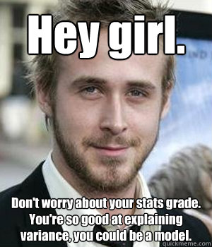 Hey girl. Don't worry about your stats grade. You're so good at explaining variance, you could be a model.  - Hey girl. Don't worry about your stats grade. You're so good at explaining variance, you could be a model.   Ryan Gosling