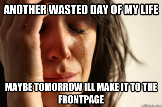 another wasted day of my life maybe tomorrow ill make it to the frontpage  First World Problems