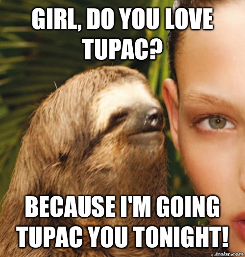 Girl, do you love Tupac? Because I'm going Tupac you tonight!  rape sloth