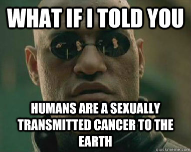 what if i told you humans are a sexually transmitted cancer to the earth  what if i told you fox news lies