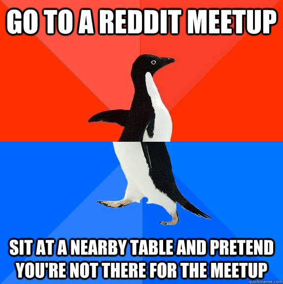 Go to a reddit meetup sit at a nearby table and pretend you're not there for the meetup - Go to a reddit meetup sit at a nearby table and pretend you're not there for the meetup  Socially Awesome Awkward Penguin