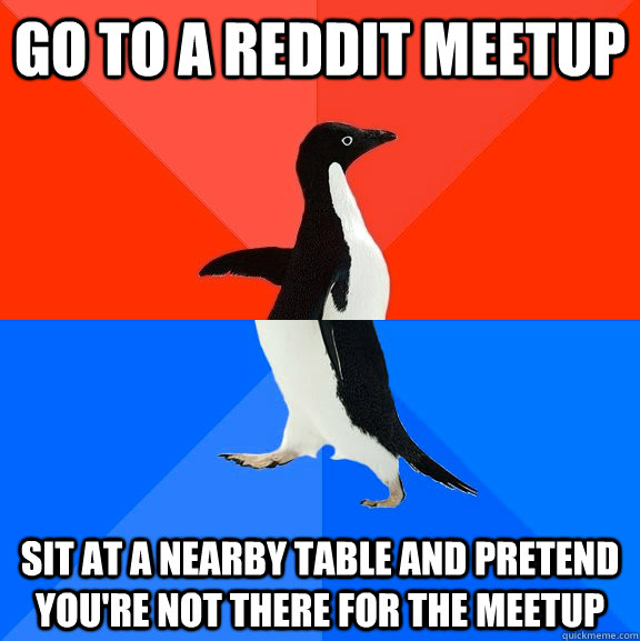 Go to a reddit meetup sit at a nearby table and pretend you're not there for the meetup  Socially Awesome Awkward Penguin