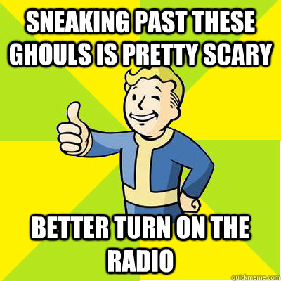 sneaking past these ghouls is pretty scary better turn on the radio  