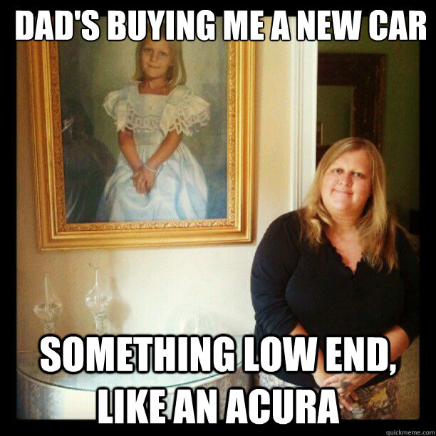 dad's buying me a new car something low end, like an acura  