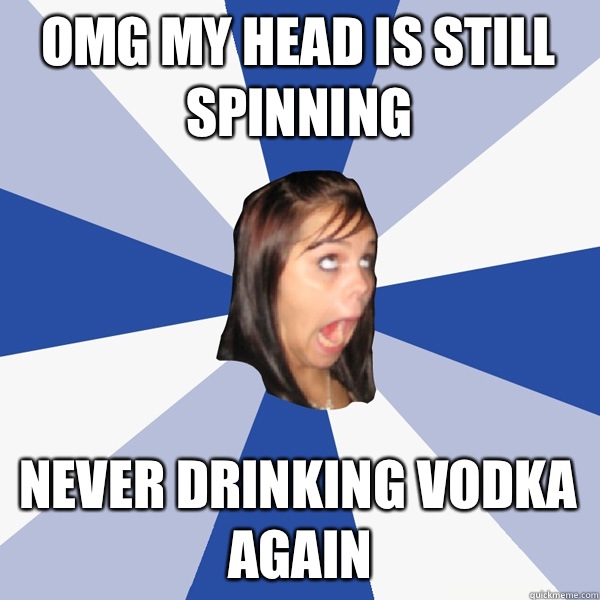 OMG my head is still spinning Never drinking vodka again  Annoying Facebook Girl