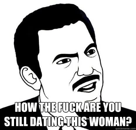  How the fuck are you still dating this woman?  Seriously Are You Serious