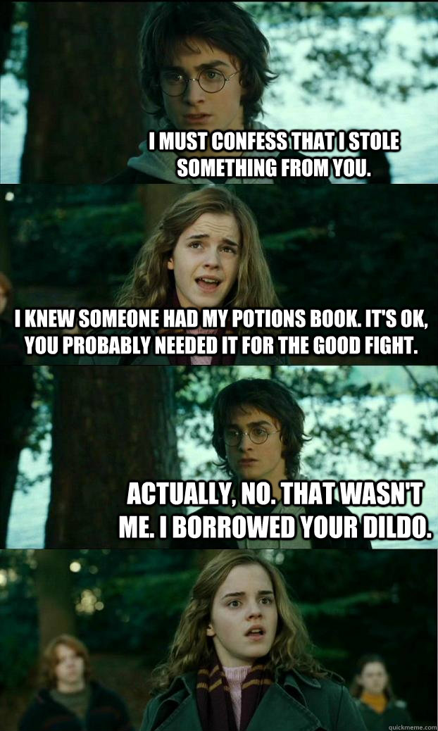 I must confess that I stole something from you. I knew someone had my potions book. It's OK, you probably needed it for the good fight. Actually, no. That wasn't me. I borrowed your dildo.  Horny Harry