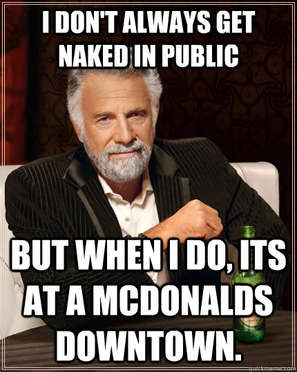 I don't always get naked in public but when i do, its at a McDonalds downtown.  The Most Interesting Man In The World