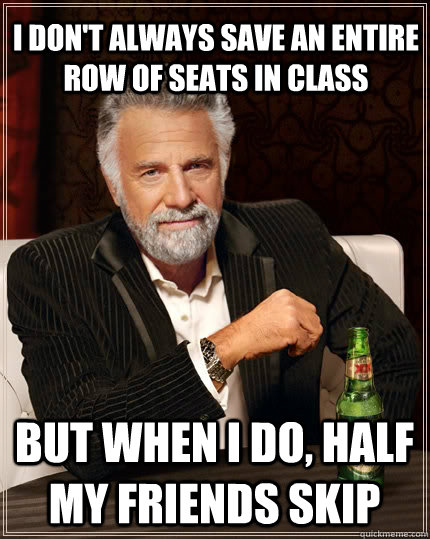 I don't always save an entire row of seats in class but when I do, half my friends skip  The Most Interesting Man In The World