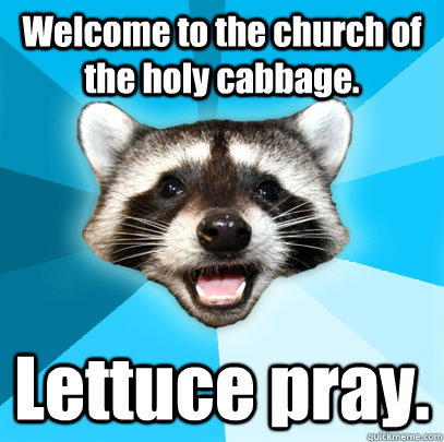 Welcome to the church of the holy cabbage. Lettuce pray.  Lame Pun Coon