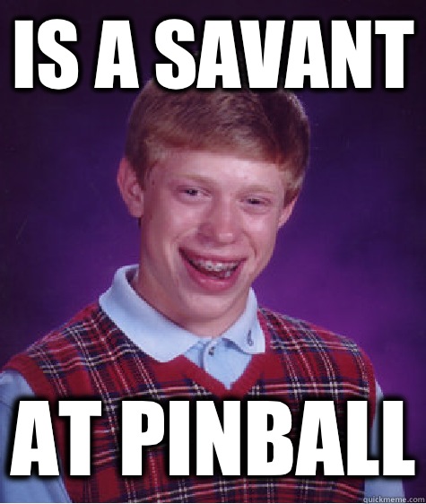 Is a savant At pinball  Bad Luck Brian