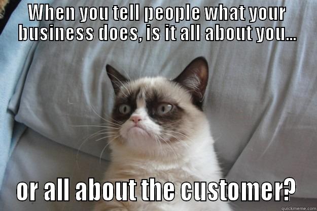 WHEN YOU TELL PEOPLE WHAT YOUR BUSINESS DOES, IS IT ALL ABOUT YOU... OR ALL ABOUT THE CUSTOMER? Grumpy Cat