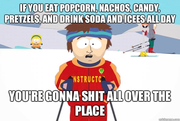 If you eat popcorn, nachos, candy, pretzels, and drink soda and icees all day You're gonna shit all over the place  Super Cool Ski Instructor