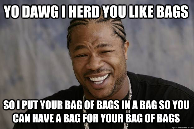YO DAWG I HERD YOU LIKE BAGS SO I PUT YOUR BAG OF BAGS IN A BAG SO YOU CAN HAVE A BAG FOR YOUR BAG OF BAGS - YO DAWG I HERD YOU LIKE BAGS SO I PUT YOUR BAG OF BAGS IN A BAG SO YOU CAN HAVE A BAG FOR YOUR BAG OF BAGS  Xzibit meme