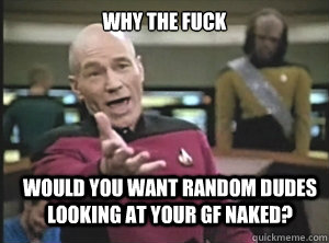 why the fuck would you want random dudes looking at your gf naked?  Annoyed Picard