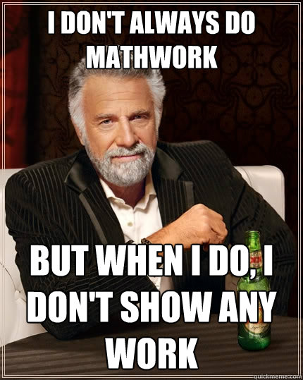 I don't always do mathwork But when I do, I don't show any work  The Most Interesting Man In The World