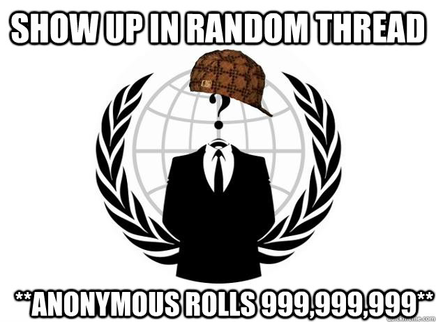 show up in random thread **anonymous rolls 999,999,999**  