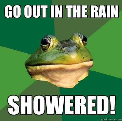 Go out in the rain  SHOWERED!  Foul Bachelor Frog