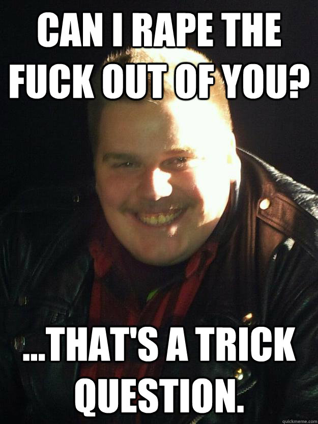 Can I Rape the fuck out of you? ...that's a trick question.  Obnoxious Cockblock