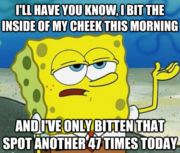 I'll have you know, I bit the inside of my cheek this morning And I've only bitten that spot another 47 times today  Tough Spongebob