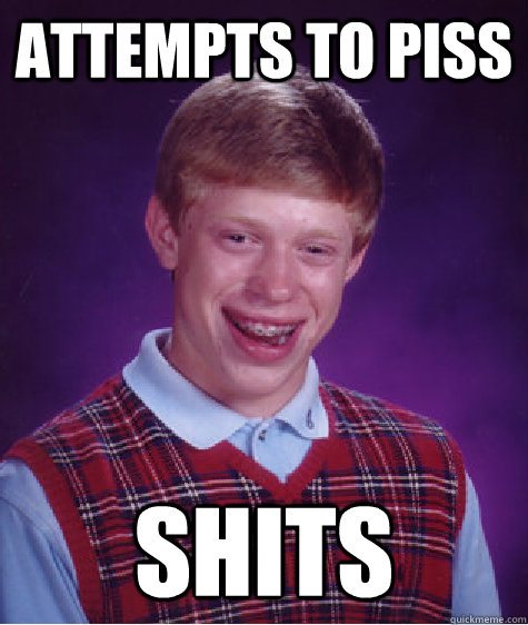 attempts to piss shits  Bad Luck Brian