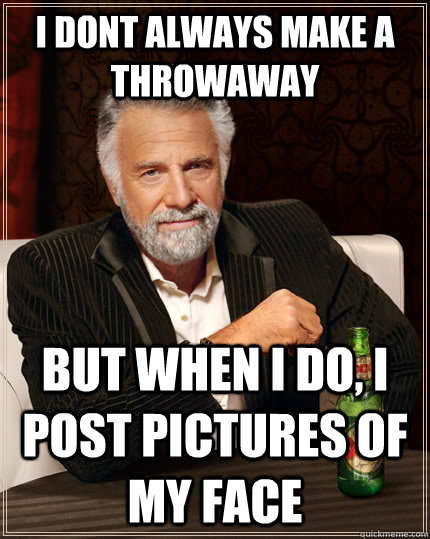 i dont always make a throwaway but when I do, I post pictures of my face  The Most Interesting Man In The World