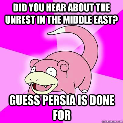 Did you hear about the unrest in the middle east? guess Persia is done for  Slowpoke