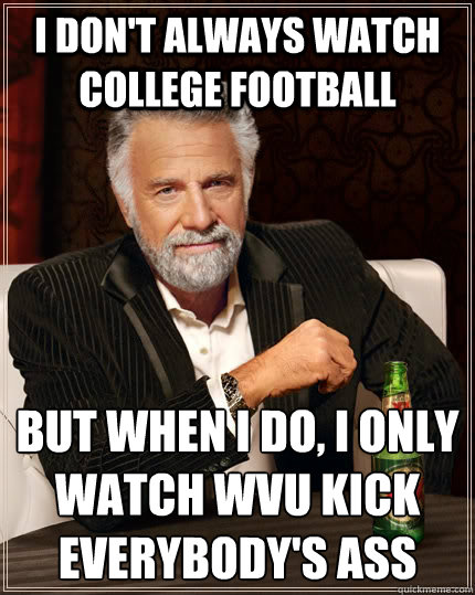I don't always watch college football but when I do, I only watch wvu kick everybody's ass  The Most Interesting Man In The World
