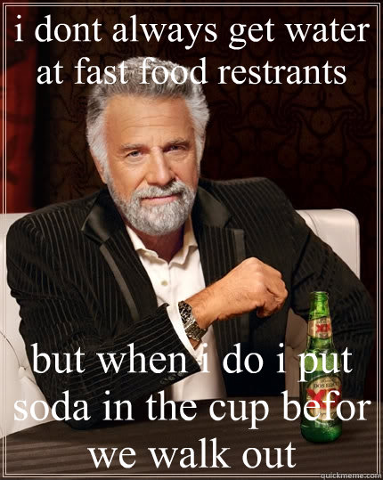 i dont always get water at fast food restrants but when i do i put soda in the cup befor we walk out  The Most Interesting Man In The World