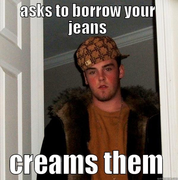 ASKS TO BORROW YOUR JEANS CREAMS THEM Scumbag Steve
