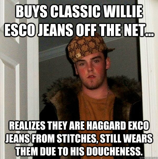 Buys classic Willie Esco jeans off the net... realizes they are haggard exco jeans from Stitches, still wears them due to his doucheness.  Scumbag Steve