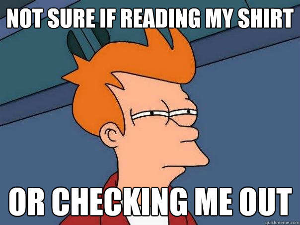 not sure if reading my shirt or checking me out  Futurama Fry