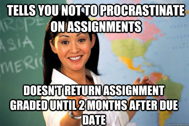 Tells you not to procrastinate on assignments Doesn't return assignment graded until 2 months after due date  Unhelpful High School Teacher
