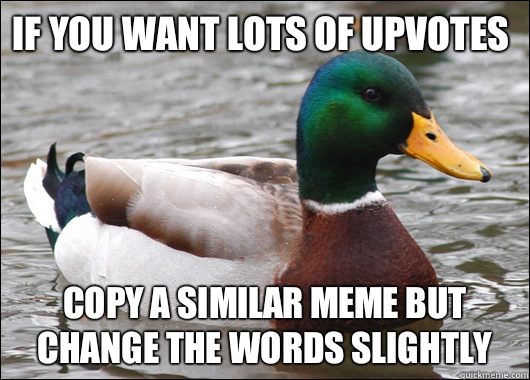 If you want lots of upvotes Copy a similar meme but change the words slightly  Actual Advice Mallard