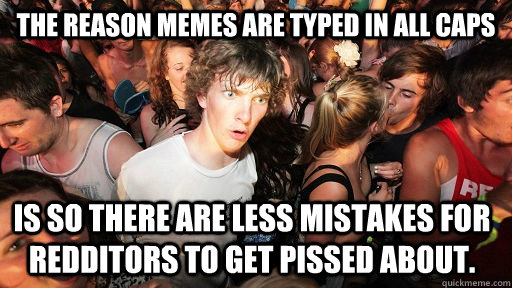 The reason Memes are typed in all caps Is so there are less mistakes for redditors to get pissed about.  Sudden Clarity Clarence