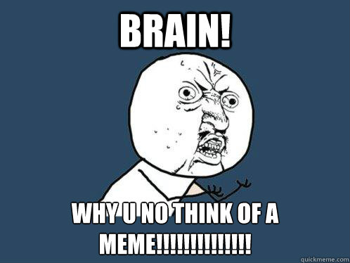 Brain! Why U no think of a meme!!!!!!!!!!!!!! - Brain! Why U no think of a meme!!!!!!!!!!!!!!  Y U No