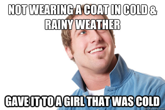 Not wearing a coat in cold & rainy weather Gave it to a girl that was cold  Misunderstood D-Bag