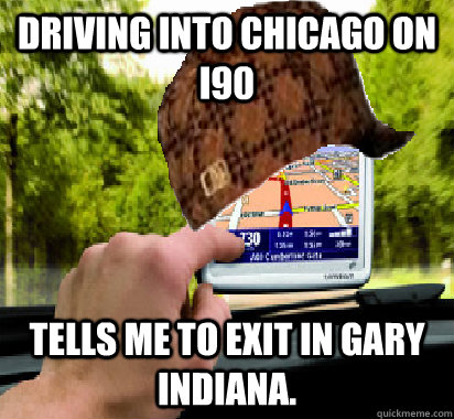 Driving into Chicago on I90 Tells me to exit in Gary Indiana.  Scumbag GPS