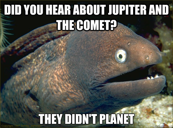 Did you hear about jupiter and the comet? they didn't planet  Bad Joke Eel