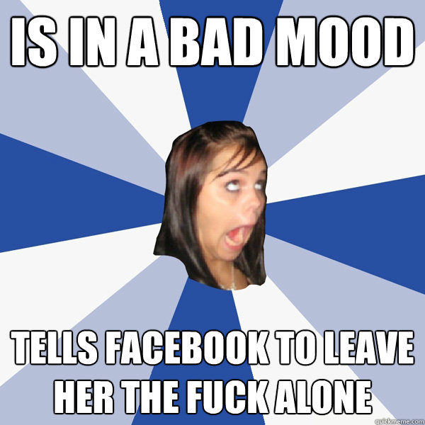 Is in a bad mood tells facebook to leave her the fuck alone  Annoying Facebook Girl