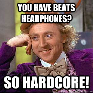 You have Beats headphones? SO hardcore!  Condescending Wonka