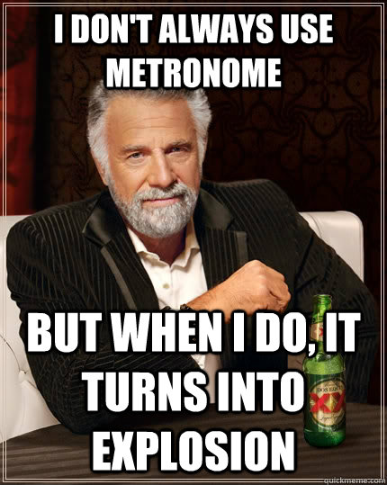 I don't always use metronome  but when I do, It turns into explosion  The Most Interesting Man In The World