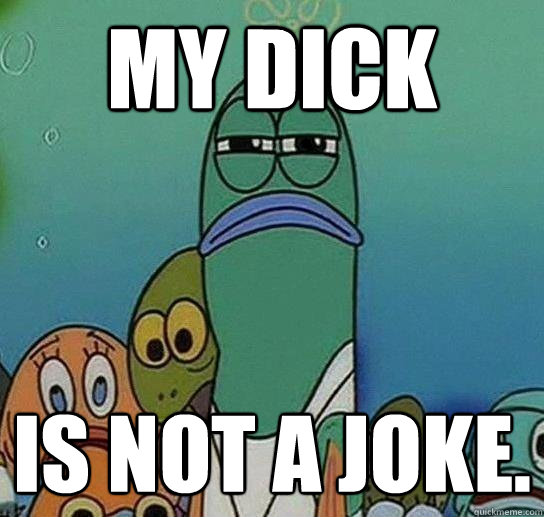 My dick is not a joke.  Serious fish SpongeBob