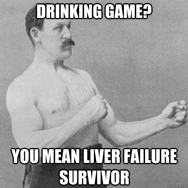 Drinking Game? YOU MEAN liver failure survivor  overly manly man