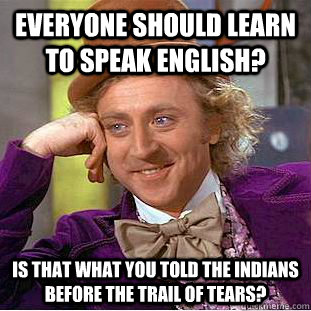 Everyone should learn to speak english? is that what you told the indians before the trail of tears?  - Everyone should learn to speak english? is that what you told the indians before the trail of tears?   Condescending Wonka